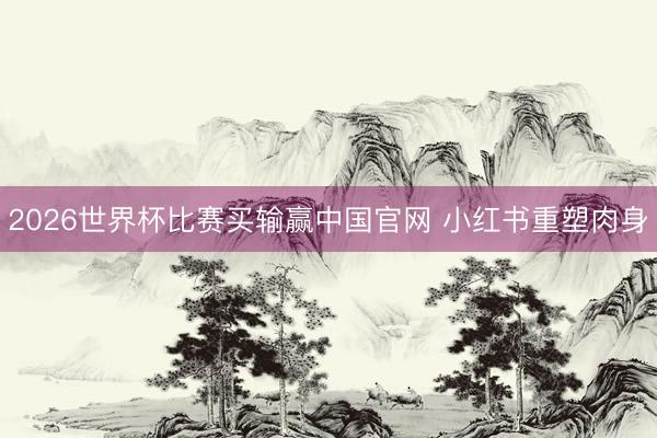 2026世界杯比赛买输赢中国官网 小红书重塑肉身