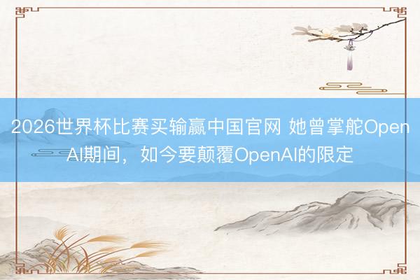 2026世界杯比赛买输赢中国官网 她曾掌舵OpenAI期间，如今要颠覆OpenAI的限定