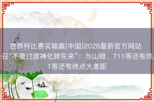 世界杯比赛买输赢(中国)2026最新官方网站 于东来号召“不要过度神化胖东来”：与山姆、711等还有终点大差距