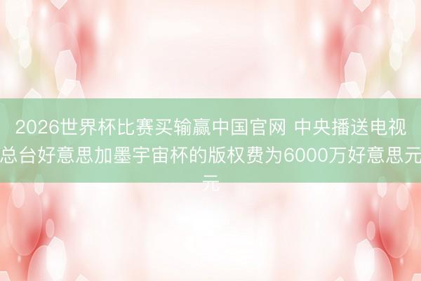 2026世界杯比赛买输赢中国官网 中央播送电视总台好意思加墨宇宙杯的版权费为6000万好意思元