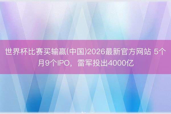 世界杯比赛买输赢(中国)2026最新官方网站 5个月9个IPO，雷军投出4000亿
