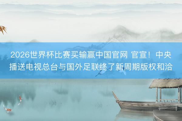 2026世界杯比赛买输赢中国官网 官宣！中央播送电视总台与国外足联终了新周期版权和洽