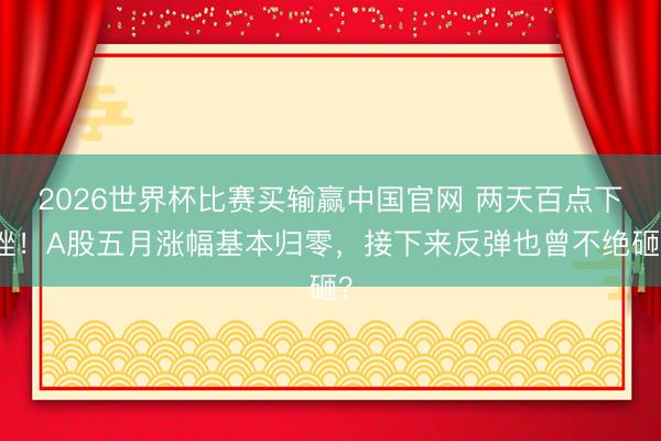 2026世界杯比赛买输赢中国官网 两天百点下挫！A股五月涨幅基本归零，接下来反弹也曾不绝砸？