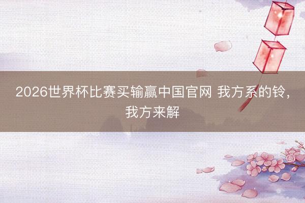 2026世界杯比赛买输赢中国官网 我方系的铃，我方来解