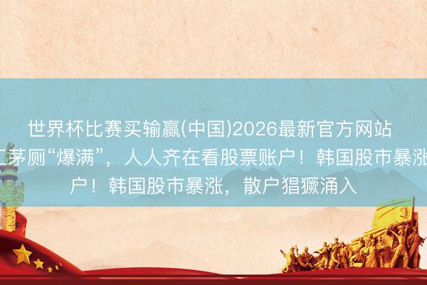 世界杯比赛买输赢(中国)2026最新官方网站 下昼3点半，职工茅厕“爆满”，人人齐在看股票账户！韩国股市暴涨，散户猖獗涌入