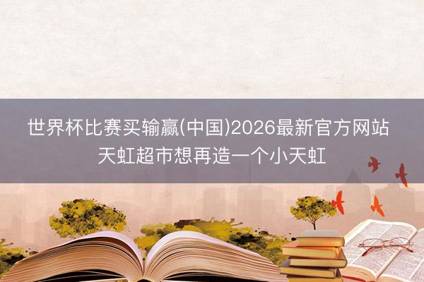 世界杯比赛买输赢(中国)2026最新官方网站 天虹超市想再造一个小天虹