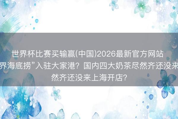 世界杯比赛买输赢(中国)2026最新官方网站 网传“奶茶界海底捞”入驻大家港？国内四大奶茶尽然齐还没来上海开店？