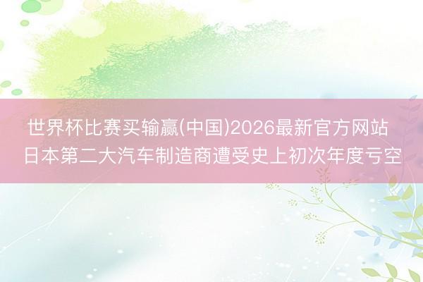 世界杯比赛买输赢(中国)2026最新官方网站 日本第二大汽车制造商遭受史上初次年度亏空