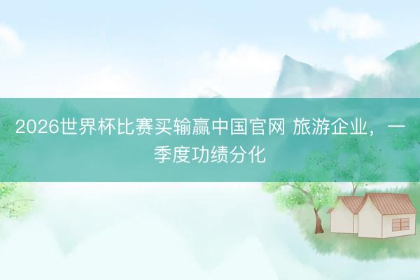 2026世界杯比赛买输赢中国官网 旅游企业，一季度功绩分化