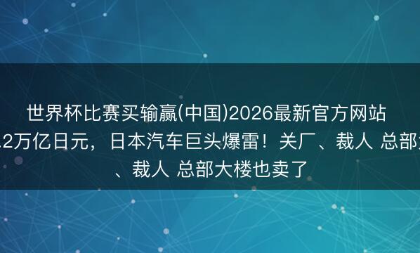 世界杯比赛买输赢(中国)2026最新官方网站 两年亏超1.2万亿日元，日本汽车巨头爆雷！关厂、裁人 总部大楼也卖了