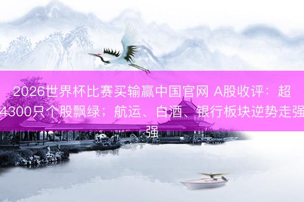 2026世界杯比赛买输赢中国官网 A股收评：超4300只个股飘绿；航运、白酒、银行板块逆势走强