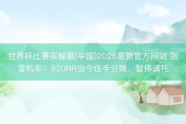 世界杯比赛买输赢(中国)2026最新官方网站 张雪机车：820RR当今住手分娩、暂停请托