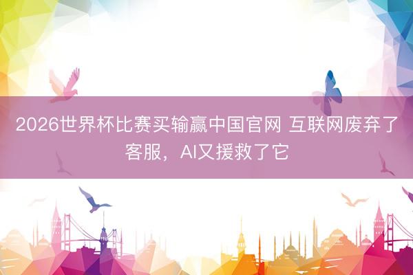 2026世界杯比赛买输赢中国官网 互联网废弃了客服，AI又援救了它