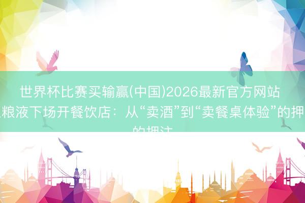 世界杯比赛买输赢(中国)2026最新官方网站 五粮液下场开餐饮店：从“卖酒”到“卖餐桌体验”的押注