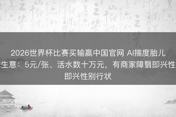 2026世界杯比赛买输赢中国官网 AI揣度胎儿长相成生意：5元/张、活水数十万元，有商家障翳即兴性别行状