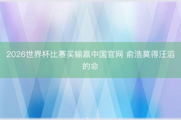 2026世界杯比赛买输赢中国官网 俞浩莫得汪滔的命