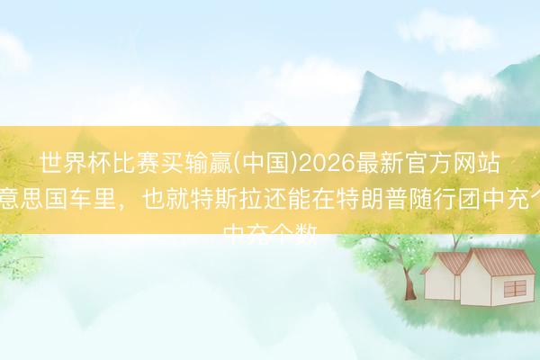 世界杯比赛买输赢(中国)2026最新官方网站 好意思国车里，也就特斯拉还能在特朗普随行团中充个数