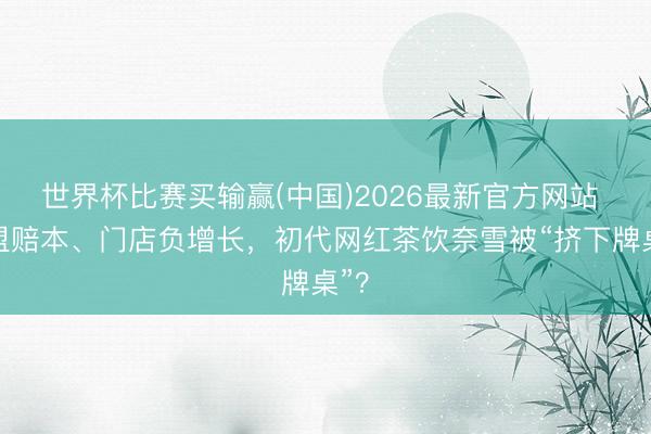 世界杯比赛买输赢(中国)2026最新官方网站 加盟赔本、门店负增长，初代网红茶饮奈雪被“挤下牌桌”？