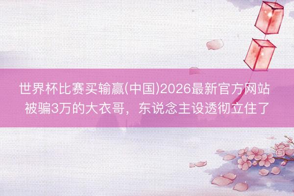 世界杯比赛买输赢(中国)2026最新官方网站 被骗3万的大衣哥，东说念主设透彻立住了