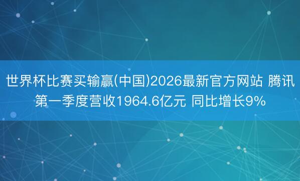 世界杯比赛买输赢(中国)2026最新官方网站 腾讯第一季度营收1964.6亿元 同比增长9%