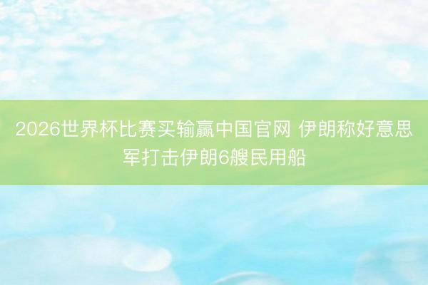 2026世界杯比赛买输赢中国官网 伊朗称好意思军打击伊朗6艘民用船