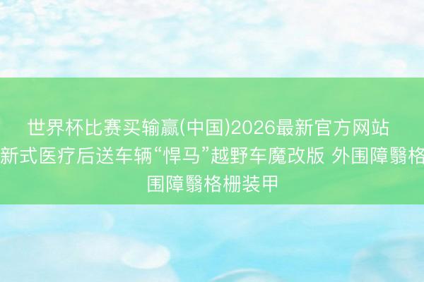 世界杯比赛买输赢(中国)2026最新官方网站 乌克兰新式医疗后送车辆“悍马”越野车魔改版 外围障翳格栅装甲