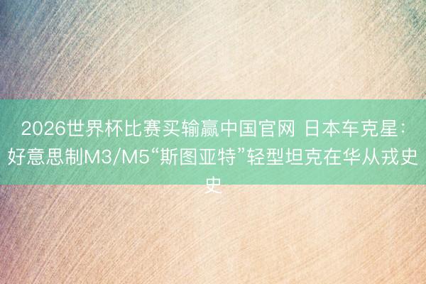 2026世界杯比赛买输赢中国官网 日本车克星:好意思制M3/M5“斯图亚特”轻型坦克在华从戎史