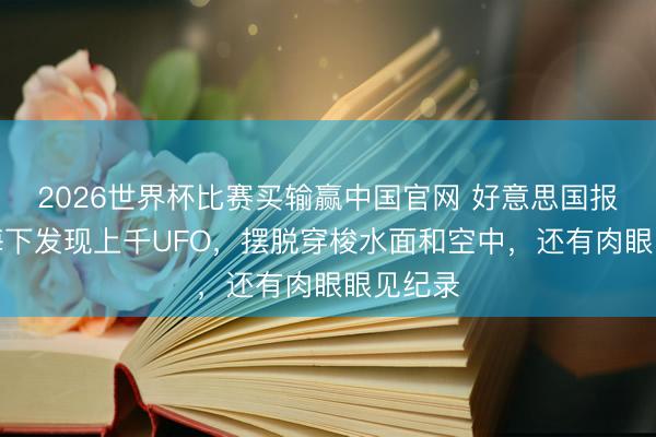 2026世界杯比赛买输赢中国官网 好意思国报说念称海下发现上千UFO，摆脱穿梭水面和空中，还有肉眼眼见纪录