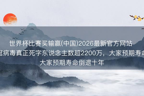 世界杯比赛买输赢(中国)2026最新官方网站 世卫：新冠病毒真正死字东说念主数超2200万，大家预期寿命倒退十年
