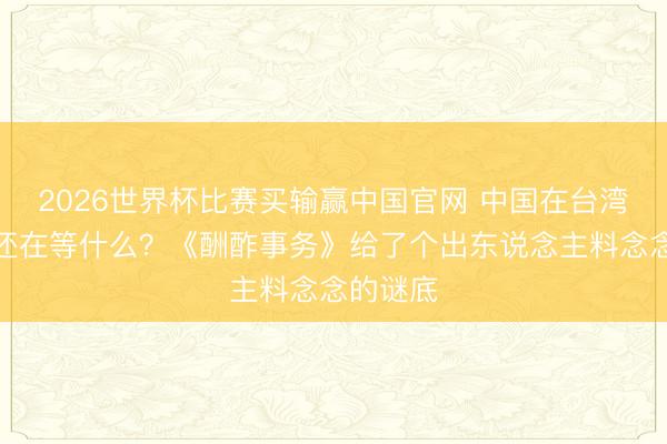 2026世界杯比赛买输赢中国官网 中国在台湾问题上还在等什么？《酬酢事务》给了个出东说念主料念念的谜底