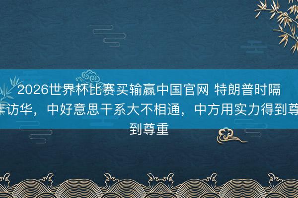 2026世界杯比赛买输赢中国官网 特朗普时隔9年访华，中好意思干系大不相通，中方用实力得到尊重