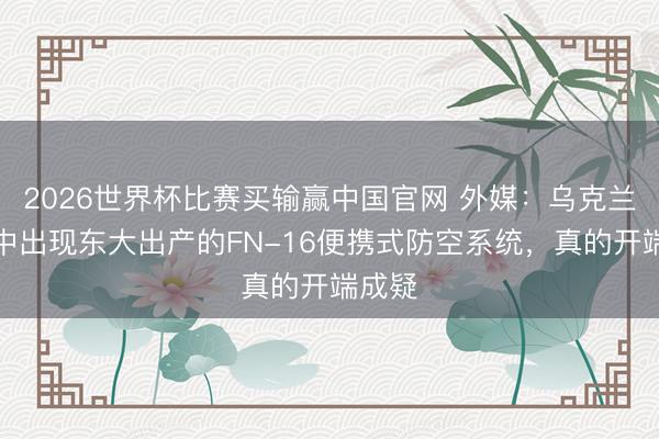 2026世界杯比赛买输赢中国官网 外媒：乌克兰戎行中出现东大出产的FN-16便携式防空系统，真的开端成疑
