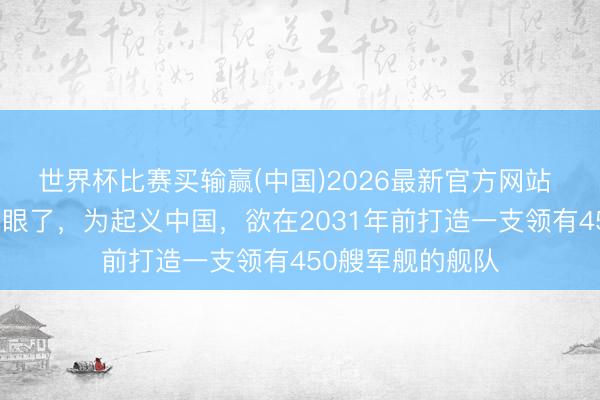 世界杯比赛买输赢(中国)2026最新官方网站 好意思国舟师急眼了，为起义中国，欲在2031年前打造一支领有450艘军舰的舰队