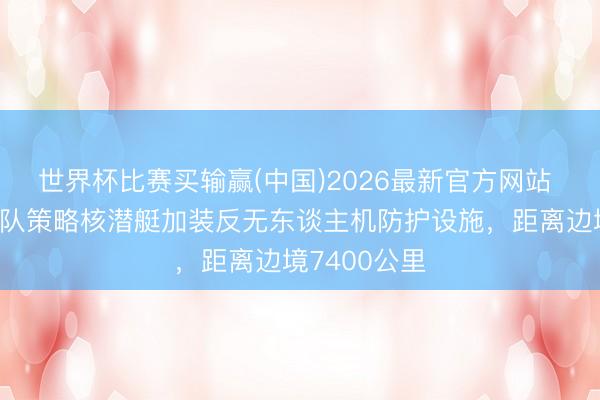 世界杯比赛买输赢(中国)2026最新官方网站 俄太平洋舰队策略核潜艇加装反无东谈主机防护设施，距离边境7400公里