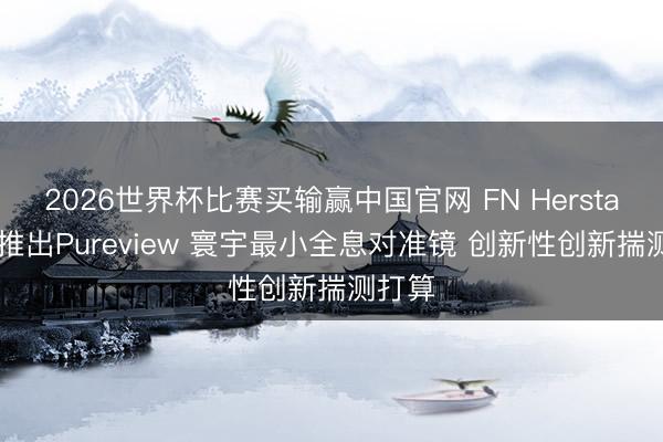 2026世界杯比赛买输赢中国官网 FN Herstal公司推出Pureview 寰宇最小全息对准镜 创新性创新揣测打算