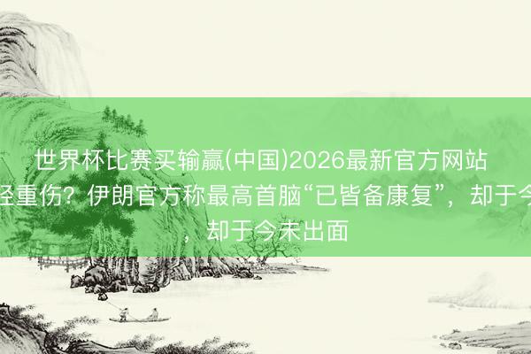 世界杯比赛买输赢(中国)2026最新官方网站 轻伤已经重伤？伊朗官方称最高首脑“已皆备康复”，却于今未出面