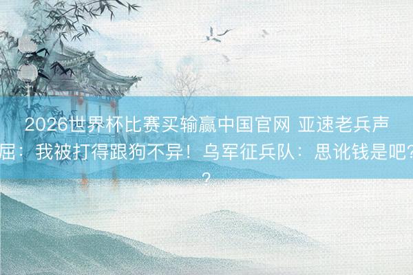 2026世界杯比赛买输赢中国官网 亚速老兵声屈：我被打得跟狗不异！乌军征兵队：思讹钱是吧？