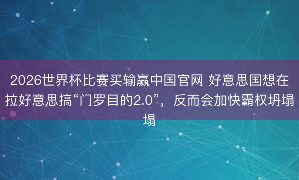 2026世界杯比赛买输赢中国官网 好意思国想在拉好意思搞“门罗目的2.0”，反而会加快霸权坍塌