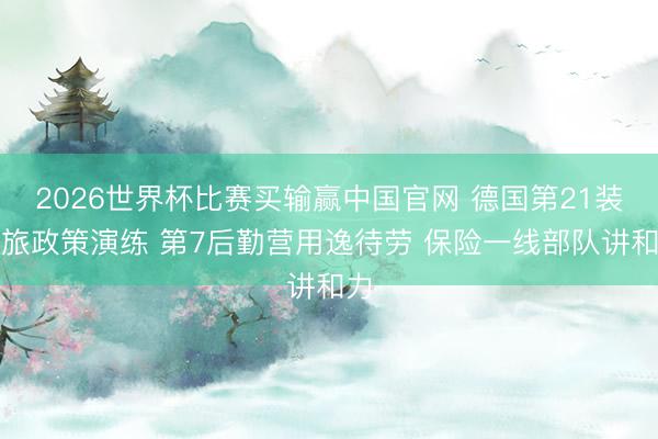 2026世界杯比赛买输赢中国官网 德国第21装甲旅政策演练 第7后勤营用逸待劳 保险一线部队讲和力