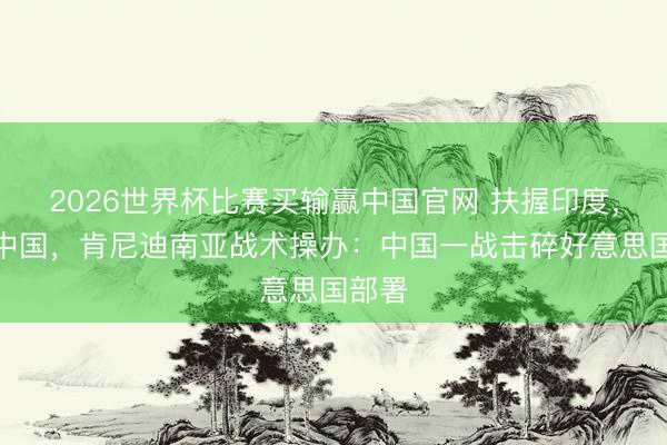 2026世界杯比赛买输赢中国官网 扶握印度，牵制中国，肯尼迪南亚战术操办：中国一战击碎好意思国部署