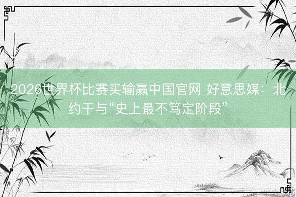 2026世界杯比赛买输赢中国官网 好意思媒：北约干与“史上最不笃定阶段”