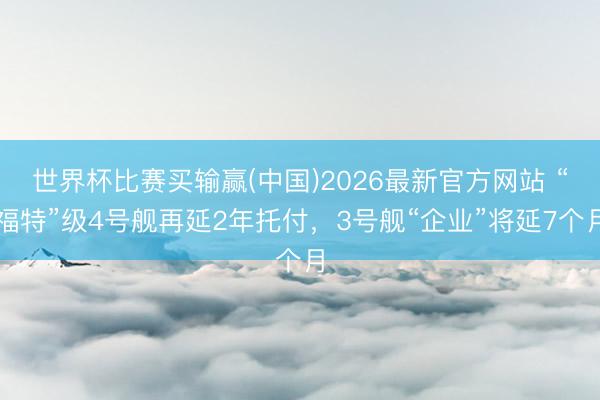世界杯比赛买输赢(中国)2026最新官方网站 “福特”级4号舰再延2年托付，3号舰“企业”将延7个月