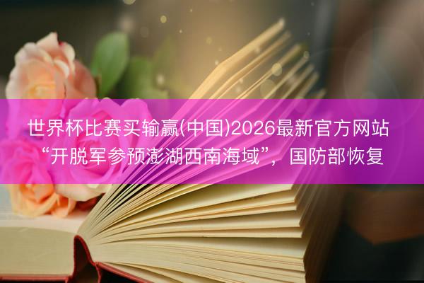 世界杯比赛买输赢(中国)2026最新官方网站 “开脱军参预澎湖西南海域”，国防部恢复
