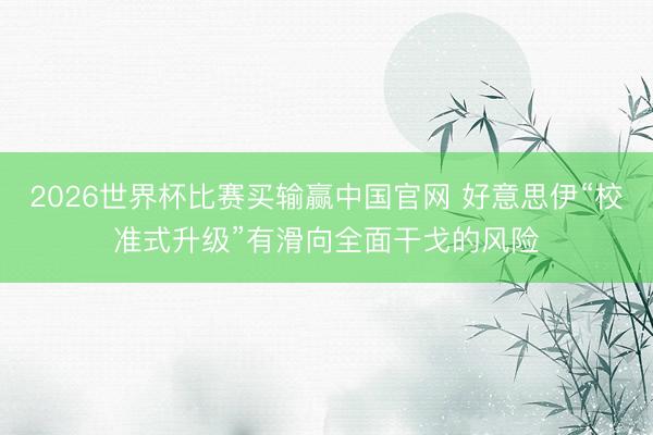2026世界杯比赛买输赢中国官网 好意思伊“校准式升级”有滑向全面干戈的风险
