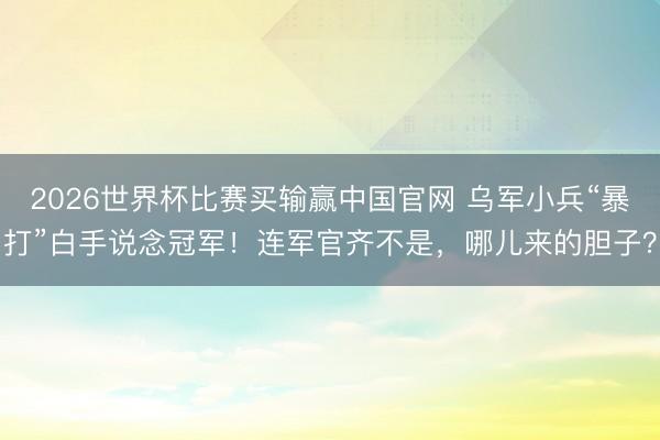 2026世界杯比赛买输赢中国官网 乌军小兵“暴打”白手说念冠军！连军官齐不是，哪儿来的胆子？
