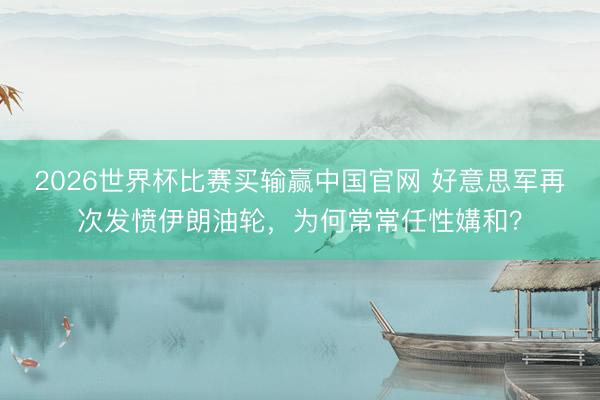 2026世界杯比赛买输赢中国官网 好意思军再次发愤伊朗油轮，为何常常任性媾和？