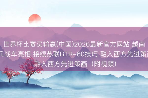 世界杯比赛买输赢(中国)2026最新官方网站 越南XTC-03步兵战车亮相 接续苏联BTR-60技巧 融入西方先进策画（附视频）