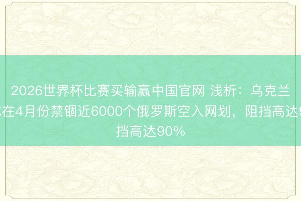 2026世界杯比赛买输赢中国官网 浅析：乌克兰声称在4月份禁锢近6000个俄罗斯空入网划，阻挡高达90%