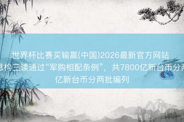世界杯比赛买输赢(中国)2026最新官方网站 台人神思构三读通过“军购相配条例”，共7800亿新台币分两批编列