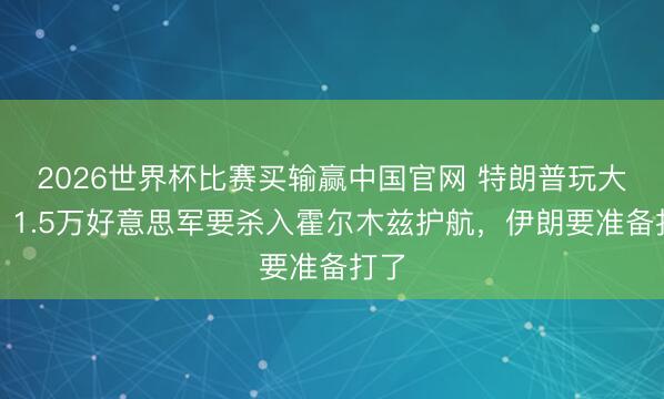2026世界杯比赛买输赢中国官网 特朗普玩大的：1.5万好意思军要杀入霍尔木兹护航，伊朗要准备打了